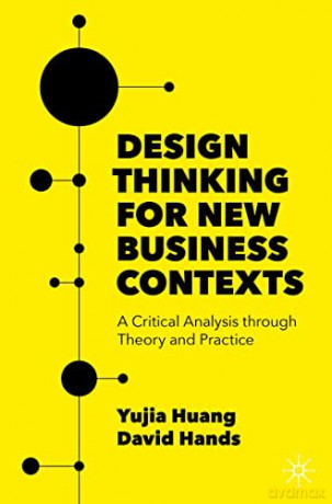 Design Thinking for New Business Contexts: A Critical Analysis through Theory and Practice - Yujia Huang [KSIĄŻKA]