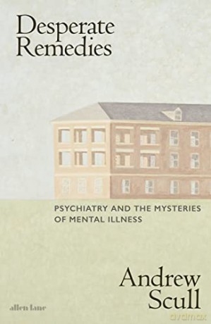 Desperate Remedies: Psychiatry and the Mysteries of Mental Illness - Andrew Scull [KSIĄŻKA]