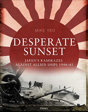 Desperate Sunset: Japan's kamikazes against Allied ships, 1944-45 - Mike Yeo [KSIĄŻKA]