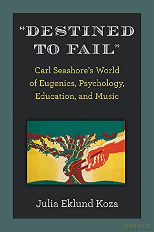 Destined to Fail: Carl Seashore's World of Eugenics, Psychology, Education, and Music - Julia Eklund Koza [KSIĄŻKA]