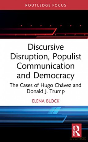 Discursive Disruption, Populist Communication and Democracy: The Cases of Hugo Chávez and Donald J. Trump (Routledge Research in Political Communication) - Elena Block [KSIĄŻKA]