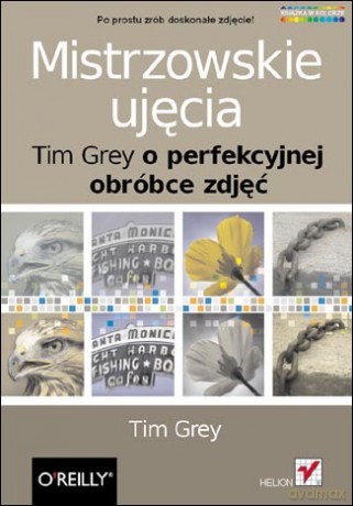 Mistrzowskie ujęcia. Tim Grey o perfekcyjnej obróbce zdjęć [KSIĄŻKA]