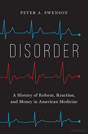 Disorder: A History of Reform, Reaction, and Money in American Medicine - Peter A. Swenson [KSIĄŻKA]