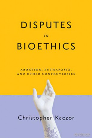 Disputes in Bioethics: Abortion, Euthanasia, and Other Controversies (Notre Dame Studies in Medical Ethics and Bioethics) - Christopher Kaczor [KSIĄŻKA]