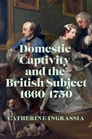 Domestic Captivity and the British Subject, 1660-1750 - Catherine Ingrassia [KSIĄŻKA]