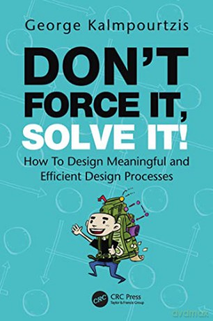 Don't Force It, Solve It!: How To Design Meaningful and Efficient Design Processes - George Kalmpourtzis [KSIĄŻKA]