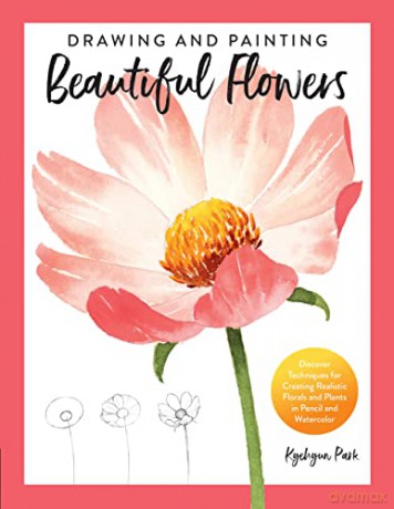 Drawing and Painting Beautiful Flowers: Discover Techniques for Creating Realistic Florals and Plants in Pencil and Watercolor - Kyehyun Park [KSIĄŻKA]