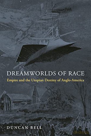 Dreamworlds of Race: Empire and the Utopian Destiny of Anglo-America - Duncan Bell [KSIĄŻKA]