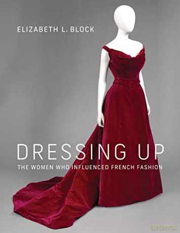 Dressing Up: The Women Who Influenced French Fashion - Elizabeth L. Block [KSIĄŻKA]