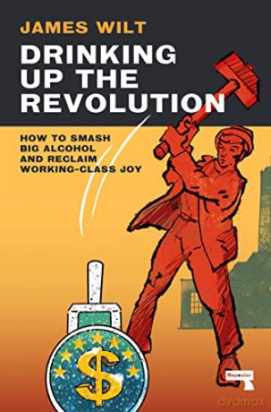 Drinking Up the Revolution: How to Smash Big Alcohol and Reclaim Working-Class Joy - James Wilt [KSIĄŻKA]