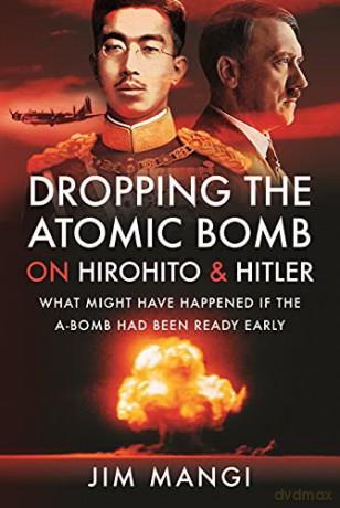 Dropping the Atomic Bomb on Hirohito and Hitler: What Might Have Happened if the A-Bomb Had Been Ready Early - Jim Mangi [KSIĄŻKA]