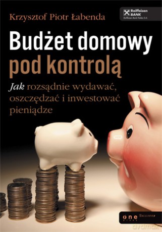 Budżet domowy pod kontrolą. Jak rozsądnie wydawać, oszczędzać i inwestować pieniądze [KSIĄŻKA]