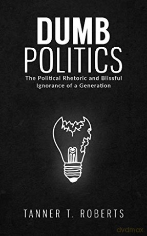 Dumb Politics: The Political Rhetoric and Blissful Ignorance of a Generation - Tanner T. Roberts [KSIĄŻKA]