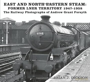 East and North Eastern Steam - Former LNER Territory 1947-1958: The Railway Photographs of Andrew Grant Forsyth - Brian J. Dickson [KSIĄŻKA]