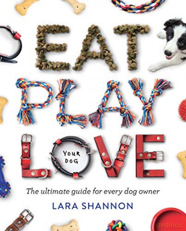 Eat, Play, Love (Your Dog): The Ultimate Guide for Every Dog Owner - Lara Shannon [KSIĄŻKA]