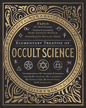 Elementary Treatise of Occult Science: Understanding the Theories and Symbols Used by the Ancients, the Alchemists, the Astrologers, the Freemasons, and the Kabbalists - Papus [KSIĄŻKA]