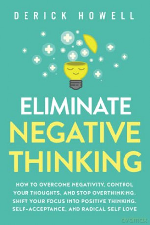 Eliminate Negative Thinking: How to Overcome Negativity, Control Your Thoughts, And Stop Overthinking. Shift Your Focus into Positive Thinking, Self-Acceptance, And Radical Self Love - Derick Howell [KSIĄŻKA]