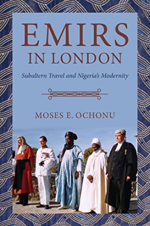 Emirs in London: Subaltern Travel and Nigeria's Modernity - Moses E. Ochonu [KSIĄŻKA]