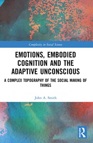 Emotions, Embodied Cognition and the Adaptive Unconscious: A Complex Topography of the Social Making of Things (Complexity in Social Science) - John A. Smith [KSIĄŻKA]