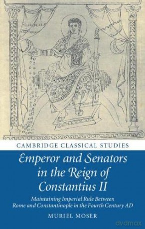 Emperor and Senators in the Reign of Constantius II: Maintaining Imperial Rule Between Rome and Constantinople in the Fourth Century AD (Cambridge Classical Studies) - Muriel Moser [KSIĄŻKA]