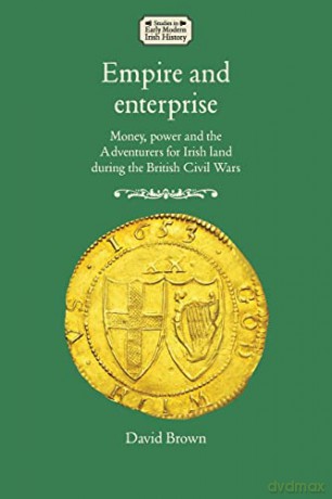 Empire and enterprise: Money, power and the Adventurers for Irish land during the British Civil Wars (Studies in Early Modern Irish History) - David Brown [KSIĄŻKA]