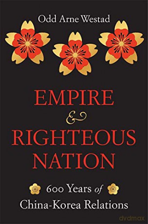 Empire and Righteous Nation: 600 Years of China-Korea Relations: 14 (The Edwin O. Reischauer Lectures) - Odd Arne Westad [KSIĄŻKA]