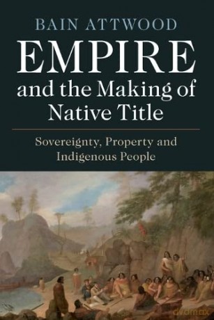 Empire and the Making of Native Title: Sovereignty, Property and Indigenous People - Bain Attwood [KSIĄŻKA]