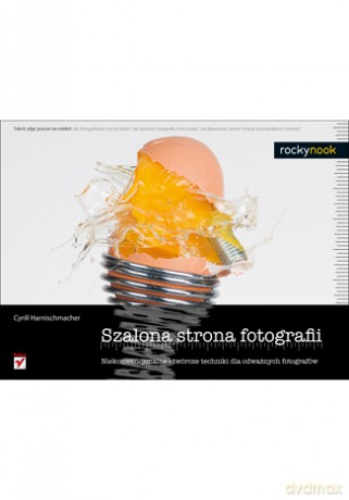 Szalona strona fotografii. Niekonwencjonalne i twórcze techniki dla odważnych fotografów [KSIĄŻKA]