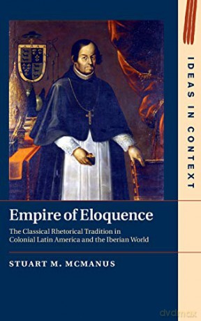 Empire of Eloquence: The Classical Rhetorical Tradition in Colonial Latin America and the Iberian World (Ideas in Context) - Stuart M. McManus [KSIĄŻKA]