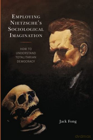 Employing Nietzsche's Sociological Imagination: How to Understand Totalitarian Democracy - Jack Fong [KSIĄŻKA]