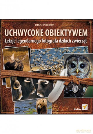 Uchwycone obiektywem. Lekcje legendarnego fotografa dzikich zwierząt [KSIĄŻKA]