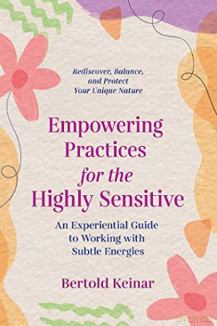 Empowering Practices for the Highly Sensitive: An Experiential Guide to Working with Subtle Energies - Bertold Keinar [KSIĄŻKA]