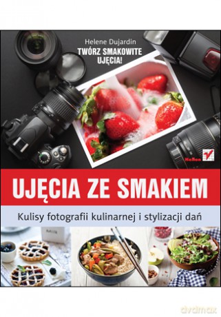 Ujęcia ze smakiem. Kulisy fotografii kulinarnej i stylizacji dań [KSIĄŻKA]