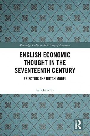 English Economic Thought in the Seventeenth Century: Rejecting the Dutch Model (Routledge Studies in the History of Economics) - Seiichiro Ito [KSIĄŻKA]