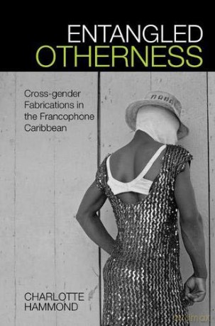 Entangled Otherness: Cross-gender Fabrications in the Francophone Caribbean (Contemporary French and Francophone Cultures): 55 - Charlotte Hammond [KSIĄŻKA]