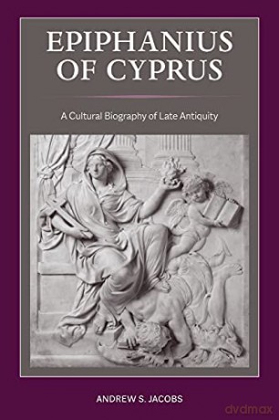 Epiphanius of Cyprus: A Cultural Biography of Late Antiquity: 2 (Christianity in Late Antiquity) - Andrew S. Jacobs [KSIĄŻKA]