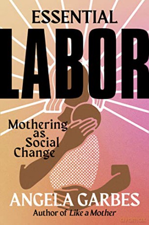 Essential Labor: Mothering as Social Change - Angela Garbes [KSIĄŻKA]