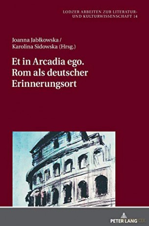 Et in Arcadia ego. Rom als deutscher Erinnerungsort (14) (Lodzer Arbeiten Zur Literatur- Und Kulturwissenschaft) - Joanna Jablkowska [KSIĄŻKA]