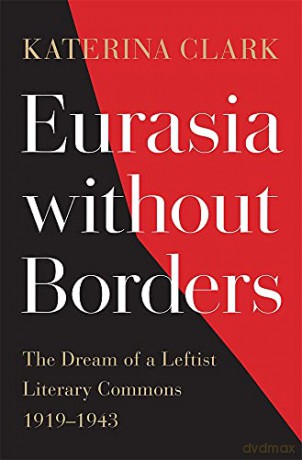 Eurasia without Borders: The Dream of a Leftist Literary Commons, 19191943 - Katerina Clark [KSIĄŻKA]