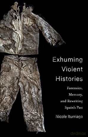 Exhuming Violent Histories: Forensics, Memory, and Rewriting Spain's Past - Nicole Iturriaga [KSIĄŻKA]