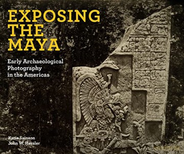 Exposing the Maya: Early Archaeological Photography in the Americas - John W Hessler [KSIĄŻKA]