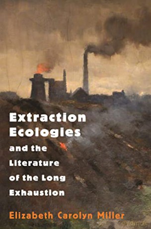 Extraction Ecologies and the Literature of the Long Exhaustion - Elizabeth Carolyn Miller [KSIĄŻKA]