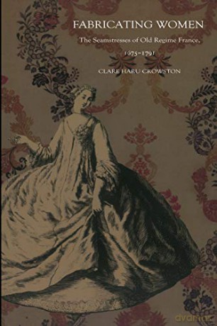 Fabricating Women: The Seamstresses of Old Regime France, 1675-1791 - Clare Haru Crowston [KSIĄŻKA]