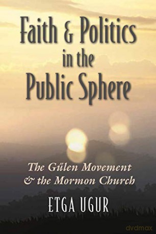 Faith and Politics in the Public Sphere: The Gulen Movement and the Mormon Church (Religion and Politics) - Etga Ugur [KSIĄŻKA]