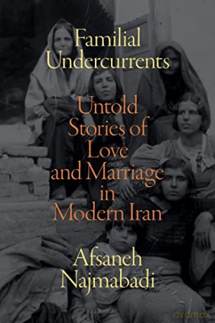 Familial Undercurrents: Untold Stories of Love and Marriage in Modern Iran - Afsaneh Najmabadi [KSIĄŻKA]