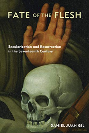 Fate of the Flesh: Secularization and Resurrection in the Seventeenth Century - Daniel Juan Gil [KSIĄŻKA]