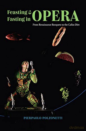 Feasting and Fasting in Opera: From Renaissance Banquets to the Callas Diet - Pierpaolo Polzonetti [KSIĄŻKA]