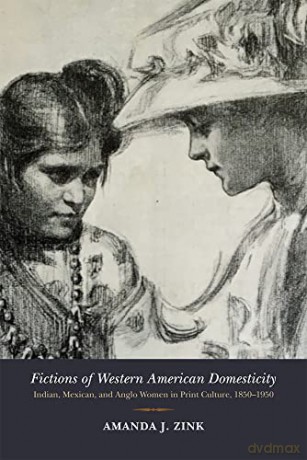 Fictions of Western American Domesticity: Indian, Mexican, and Anglo Women in Print Culture, 1850-1950 - Amanda J. Zink [KSIĄŻKA]