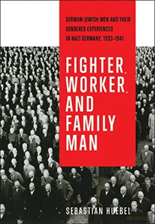 Fighter, Worker, and Family Man: German-Jewish Men and Their Gendered Experiences in Nazi Germany, 1933-1941 (German and European Studies) - Sebastian Huebel [KSIĄŻKA]