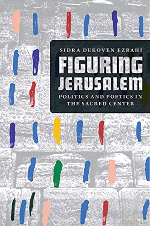 Figuring Jerusalem: Politics and Poetics in the Sacred Center - Sidra DeKoven Ezrahi [KSIĄŻKA]